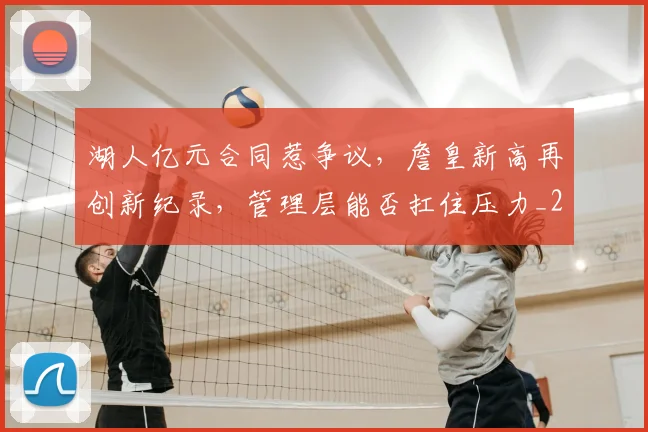 湖人亿元合同惹争议，詹皇新高再创新纪录，管理层能否扛住压力_20260802152959