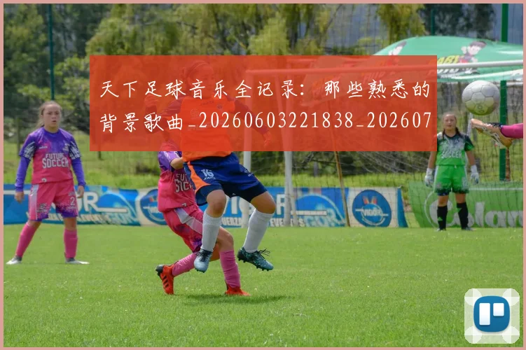 天下足球音乐全记录：那些熟悉的背景歌曲_20260603221838_20260703225844_20260719172209