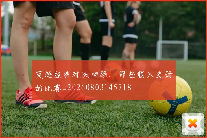 英超经典对决回顾：那些载入史册的比赛_20260803145718