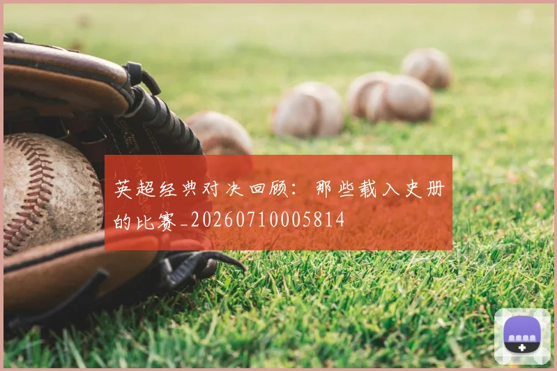 英超经典对决回顾：那些载入史册的比赛_20260710005814
