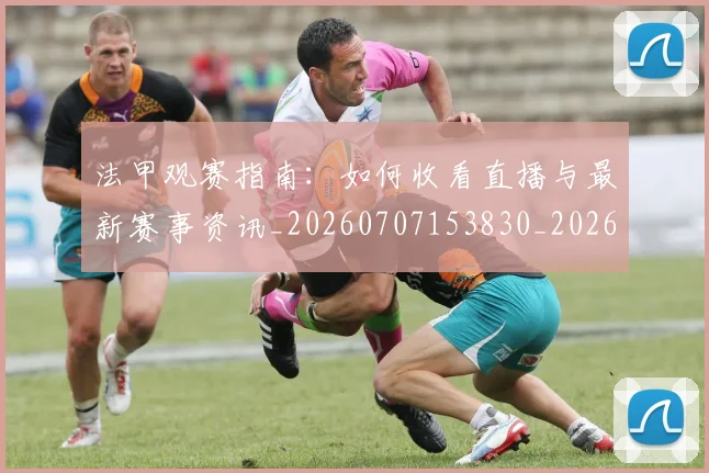 法甲观赛指南：如何收看直播与最新赛事资讯_20260707153830_20260801172859