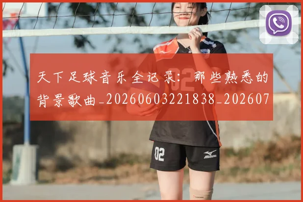 天下足球音乐全记录：那些熟悉的背景歌曲_20260603221838_20260703225844_20260719172209