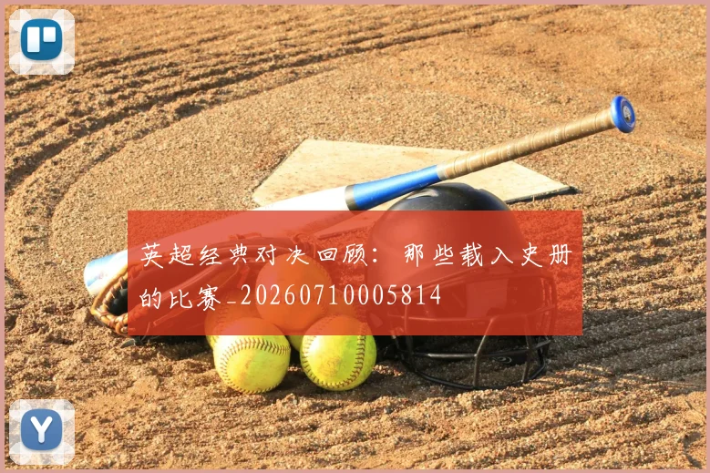 英超经典对决回顾：那些载入史册的比赛_20260710005814
