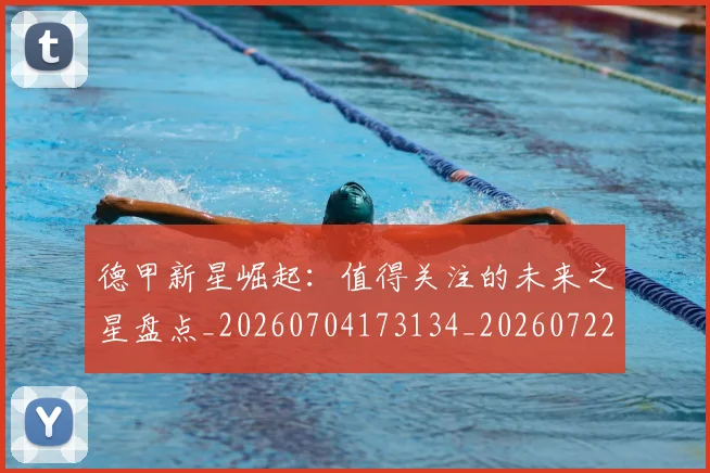 德甲新星崛起：值得关注的未来之星盘点_20260704173134_20260722161503
