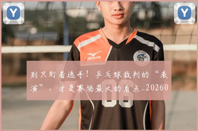 别只盯着选手!乒乓球裁判的“表演”,才是赛场最大的看点_20260718010632