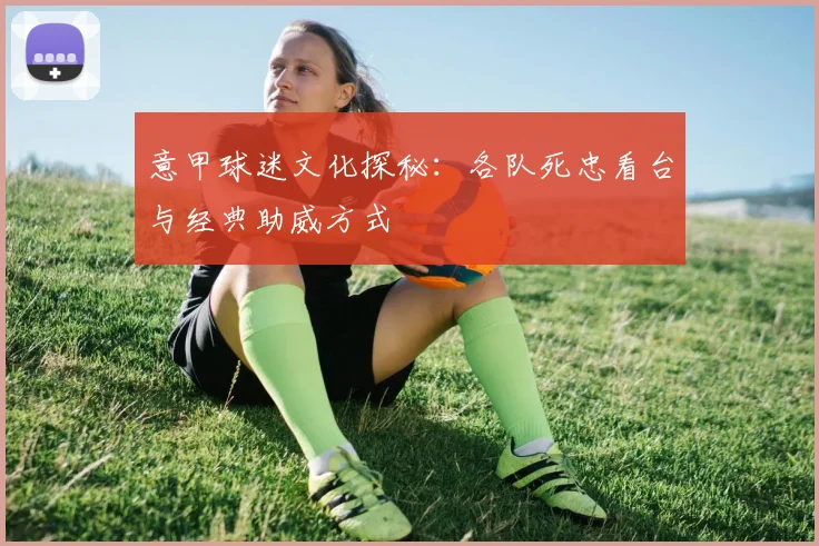意甲球迷文化探秘：各队死忠看台与经典助威方式