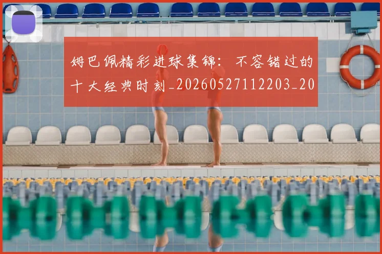 姆巴佩精彩进球集锦：不容错过的十大经典时刻_20260527112203_20260703232009_20260720190256