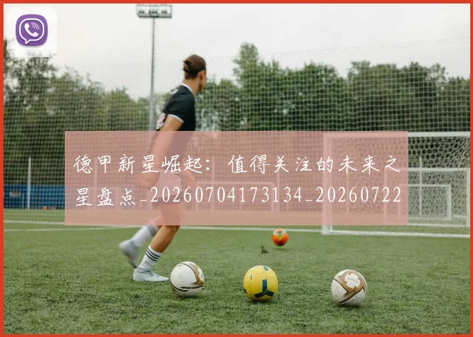 德甲新星崛起:值得关注的未来之星盘点_20260704173134_20260722161503