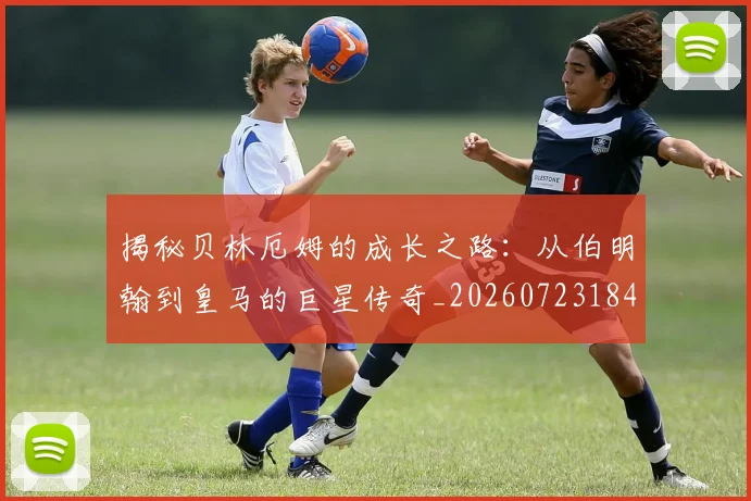 揭秘贝林厄姆的成长之路：从伯明翰到皇马的巨星传奇_20260723184406