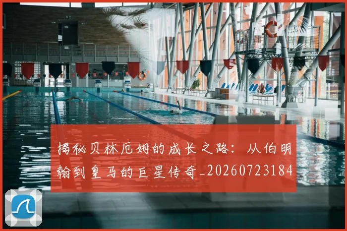 揭秘贝林厄姆的成长之路：从伯明翰到皇马的巨星传奇_20260723184406