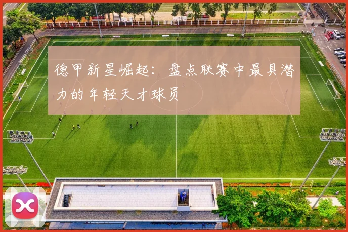 德甲新星崛起：盘点联赛中最具潜力的年轻天才球员