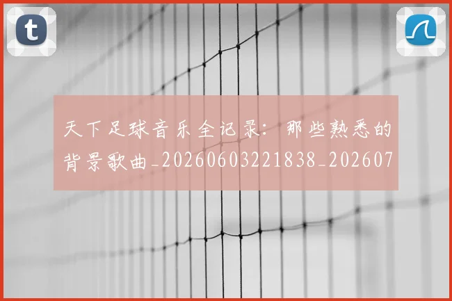 天下足球音乐全记录：那些熟悉的背景歌曲_20260603221838_20260719172208