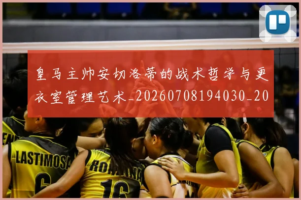 皇马主帅安切洛蒂的战术哲学与更衣室管理艺术_20260708194030_20260802163305