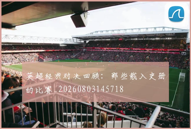 英超经典对决回顾：那些载入史册的比赛_20260803145718