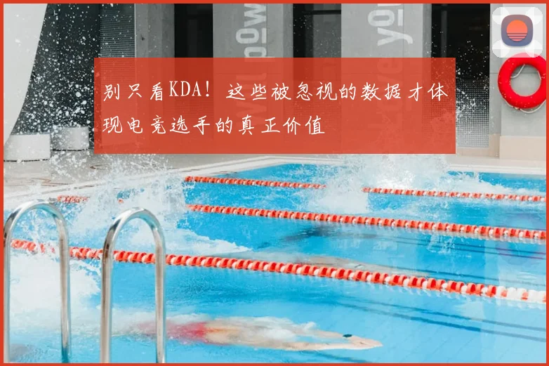 别只看KDA!这些被忽视的数据才体现电竞选手的真正价值