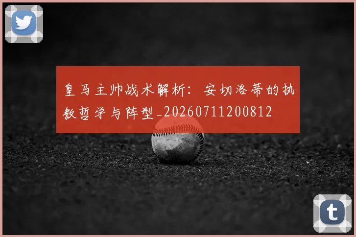 皇马主帅战术解析:安切洛蒂的执教哲学与阵型_20260711200812