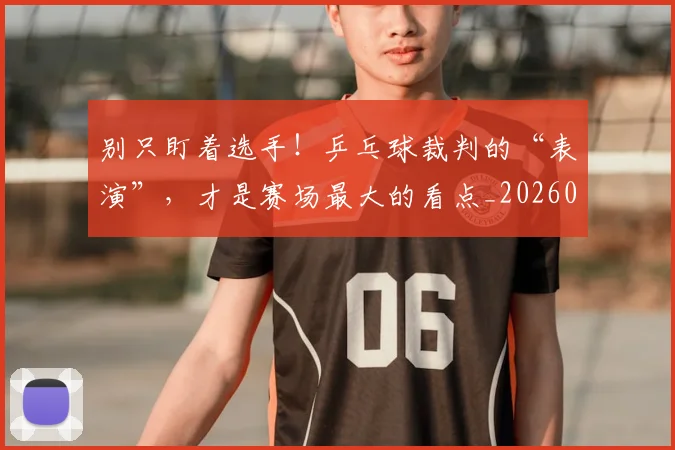 别只盯着选手!乒乓球裁判的“表演”,才是赛场最大的看点_20260718010632