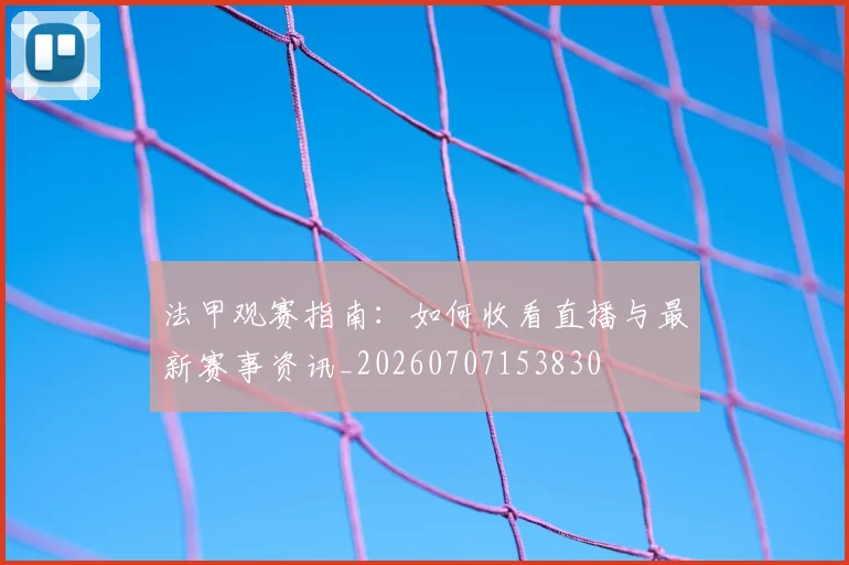 法甲观赛指南：如何收看直播与最新赛事资讯_20260707153830