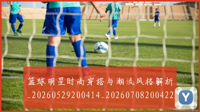 篮球明星时尚穿搭与潮流风格解析_20260529200414_20260708200422