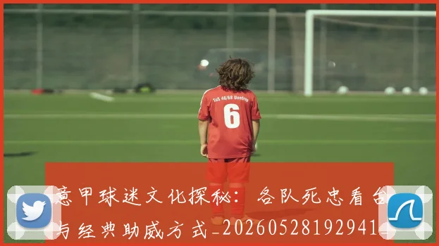 意甲球迷文化探秘：各队死忠看台与经典助威方式_20260528192941_20260704175303